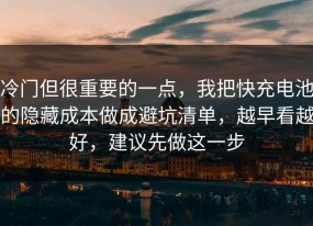 冷门但很重要的一点，我把快充电池的隐藏成本做成避坑清单，越早看越好，建议先做这一步