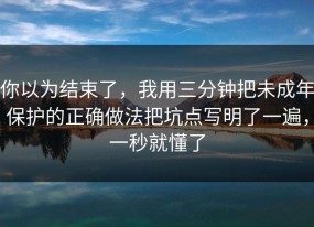 你以为结束了，我用三分钟把未成年保护的正确做法把坑点写明了一遍，一秒就懂了