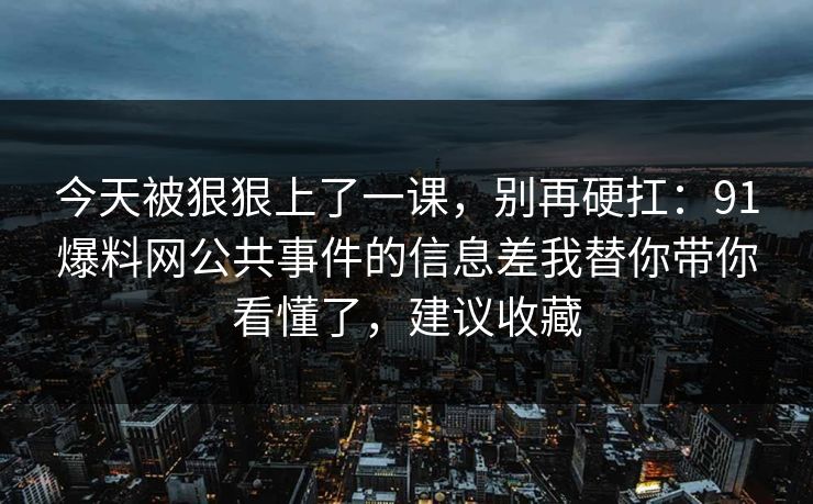 今天被狠狠上了一课，别再硬扛：91爆料网公共事件的信息差我替你带你看懂了，建议收藏
