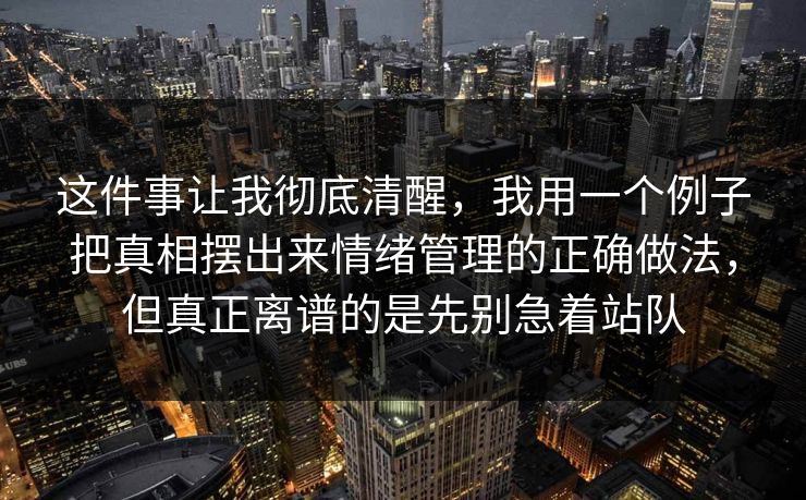 这件事让我彻底清醒，我用一个例子把真相摆出来情绪管理的正确做法，但真正离谱的是先别急着站队
