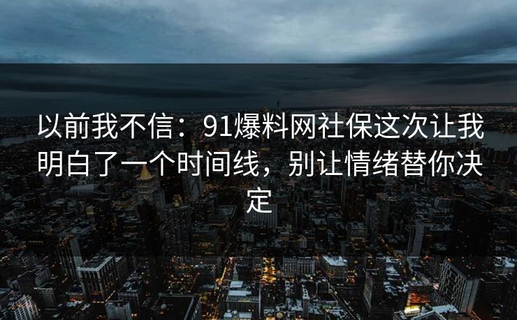 以前我不信：91爆料网社保这次让我明白了一个时间线，别让情绪替你决定