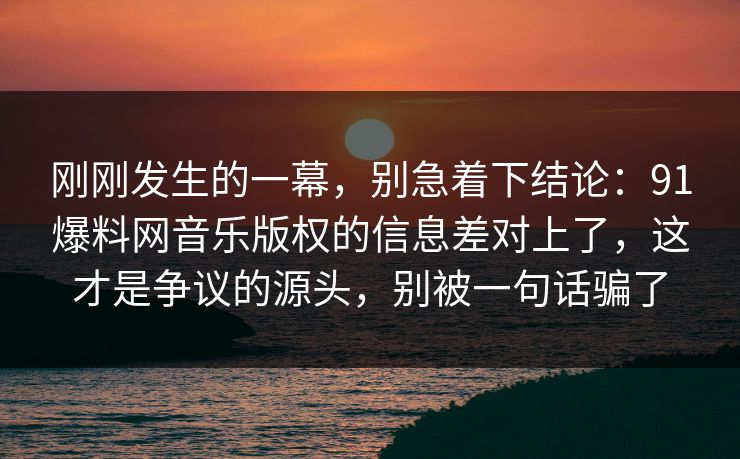 刚刚发生的一幕，别急着下结论：91爆料网音乐版权的信息差对上了，这才是争议的源头，别被一句话骗了