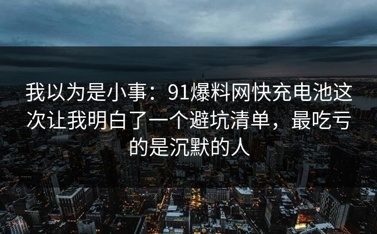 我以为是小事：91爆料网快充电池这次让我明白了一个避坑清单，最吃亏的是沉默的人