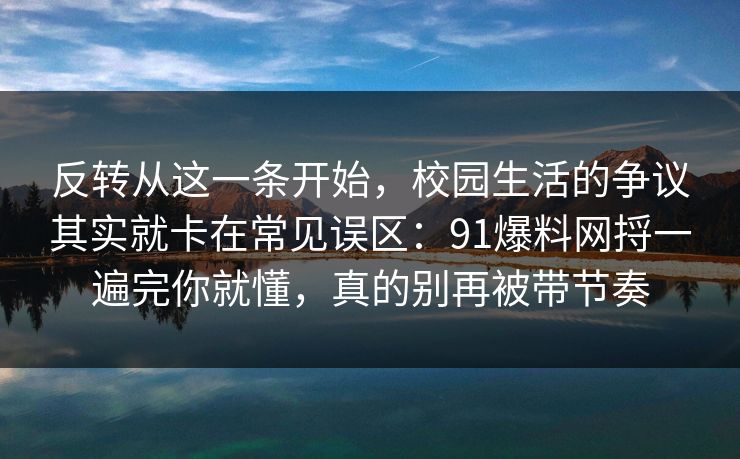 反转从这一条开始，校园生活的争议其实就卡在常见误区：91爆料网捋一遍完你就懂，真的别再被带节奏