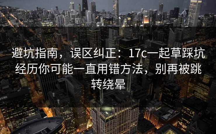 避坑指南，误区纠正：17c一起草踩坑经历你可能一直用错方法，别再被跳转绕晕