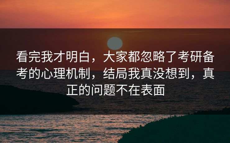 看完我才明白，大家都忽略了考研备考的心理机制，结局我真没想到，真正的问题不在表面