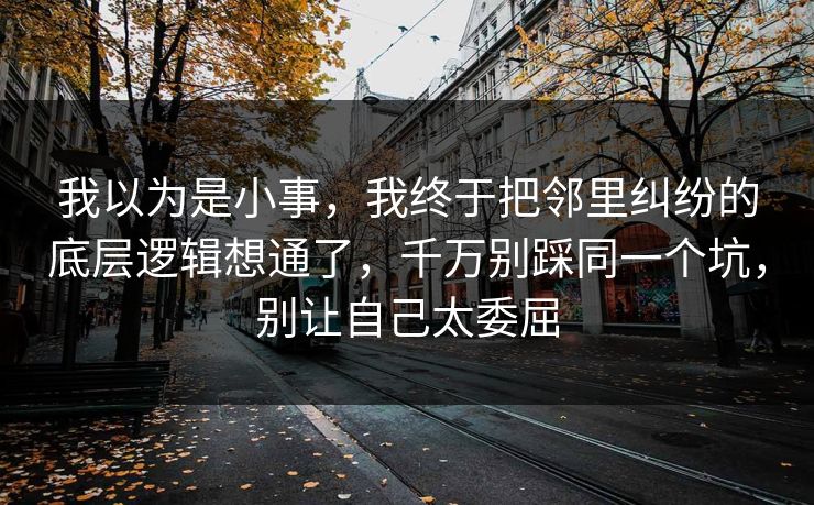 我以为是小事，我终于把邻里纠纷的底层逻辑想通了，千万别踩同一个坑，别让自己太委屈