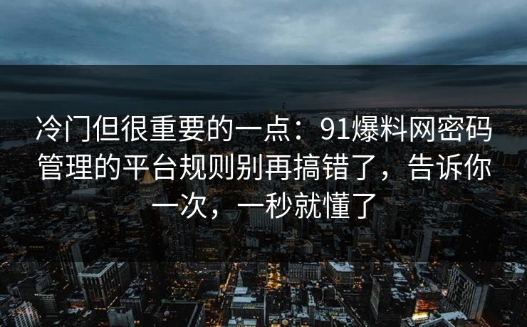 冷门但很重要的一点：91爆料网密码管理的平台规则别再搞错了，告诉你一次，一秒就懂了