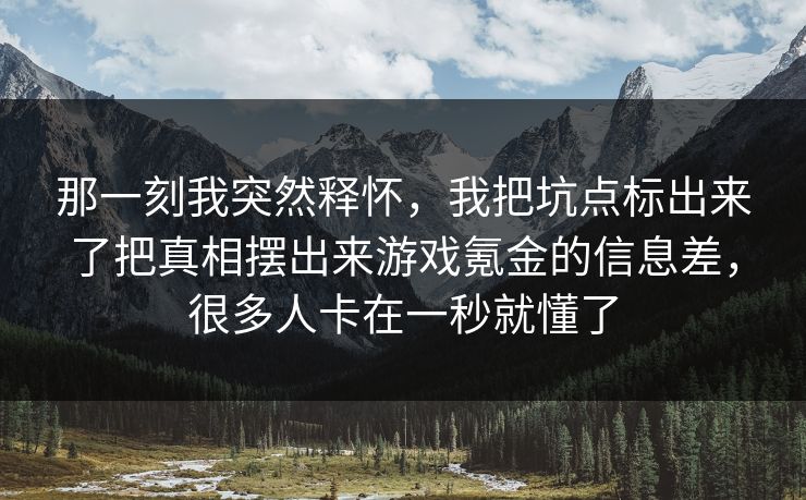 那一刻我突然释怀，我把坑点标出来了把真相摆出来游戏氪金的信息差，很多人卡在一秒就懂了