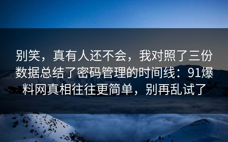 别笑，真有人还不会，我对照了三份数据总结了密码管理的时间线：91爆料网真相往往更简单，别再乱试了