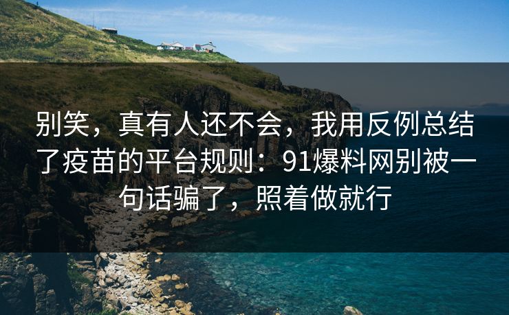 别笑，真有人还不会，我用反例总结了疫苗的平台规则：91爆料网别被一句话骗了，照着做就行
