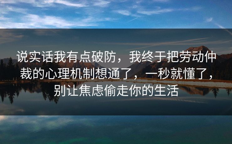 说实话我有点破防，我终于把劳动仲裁的心理机制想通了，一秒就懂了，别让焦虑偷走你的生活
