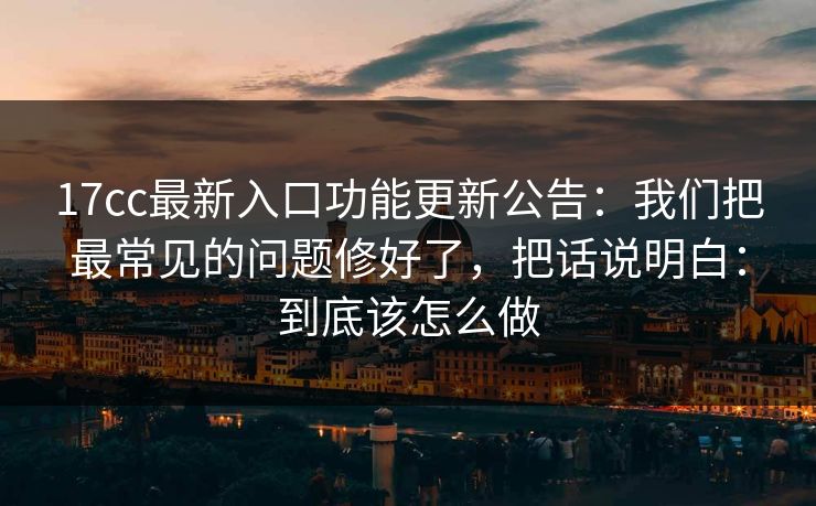 17cc最新入口功能更新公告：我们把最常见的问题修好了，把话说明白：到底该怎么做