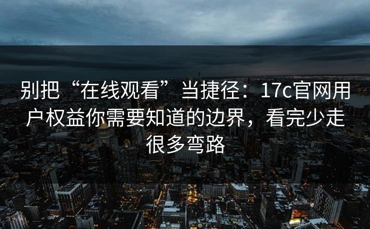 别把“在线观看”当捷径：17c官网用户权益你需要知道的边界，看完少走很多弯路