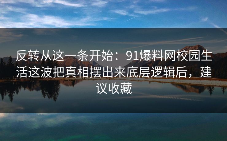 反转从这一条开始：91爆料网校园生活这波把真相摆出来底层逻辑后，建议收藏