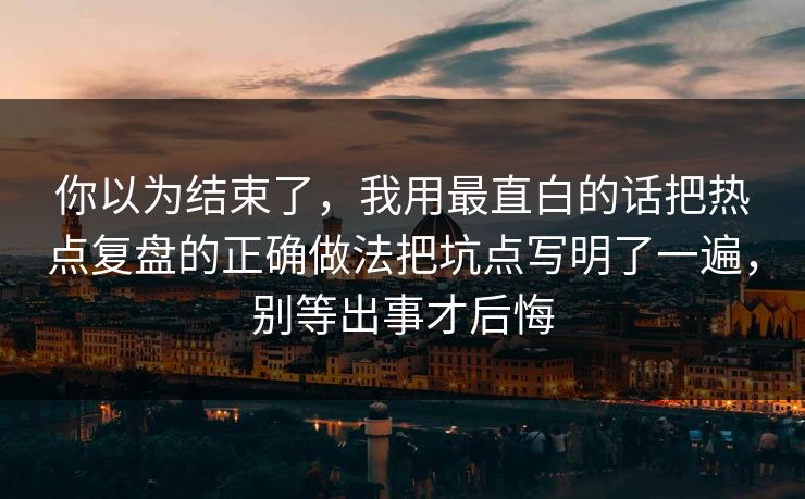 你以为结束了，我用最直白的话把热点复盘的正确做法把坑点写明了一遍，别等出事才后悔