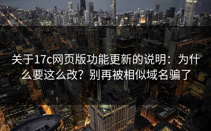 关于17c网页版功能更新的说明：为什么要这么改？别再被相似域名骗了