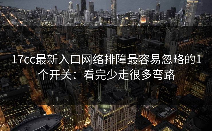 17cc最新入口网络排障最容易忽略的1个开关：看完少走很多弯路