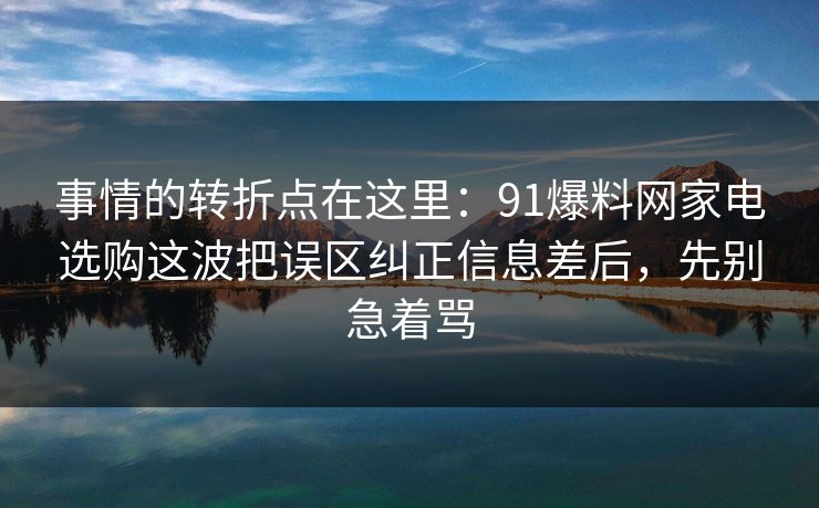 事情的转折点在这里：91爆料网家电选购这波把误区纠正信息差后，先别急着骂