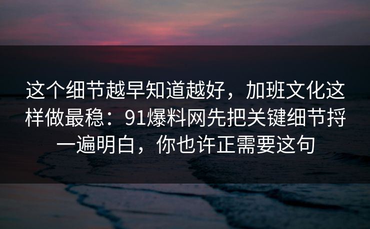 这个细节越早知道越好，加班文化这样做最稳：91爆料网先把关键细节捋一遍明白，你也许正需要这句
