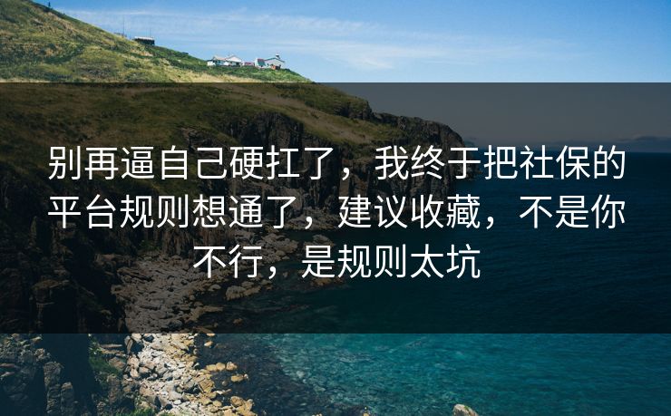 别再逼自己硬扛了，我终于把社保的平台规则想通了，建议收藏，不是你不行，是规则太坑