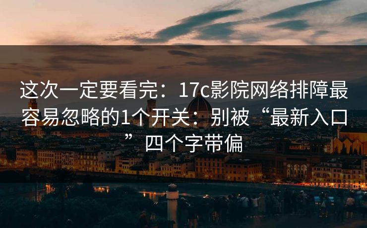 这次一定要看完：17c影院网络排障最容易忽略的1个开关：别被“最新入口”四个字带偏