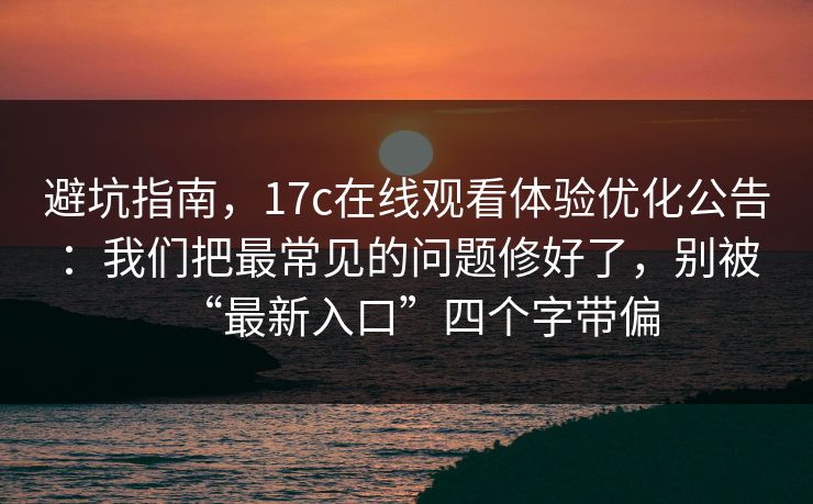 避坑指南，17c在线观看体验优化公告：我们把最常见的问题修好了，别被“最新入口”四个字带偏