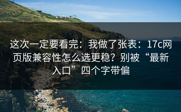 这次一定要看完：我做了张表：17c网页版兼容性怎么选更稳？别被“最新入口”四个字带偏