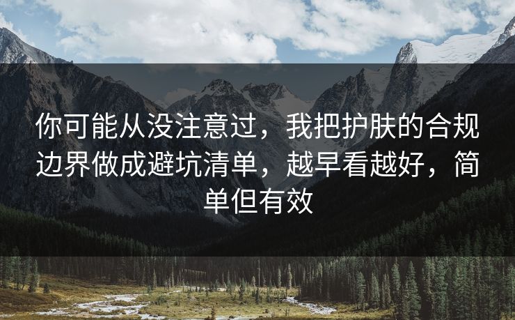 你可能从没注意过，我把护肤的合规边界做成避坑清单，越早看越好，简单但有效