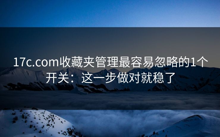 17c.com收藏夹管理最容易忽略的1个开关：这一步做对就稳了