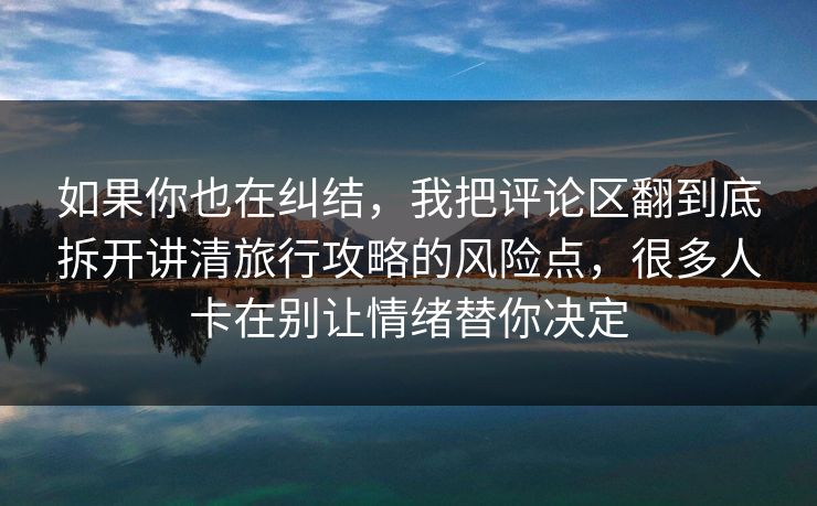 如果你也在纠结，我把评论区翻到底拆开讲清旅行攻略的风险点，很多人卡在别让情绪替你决定