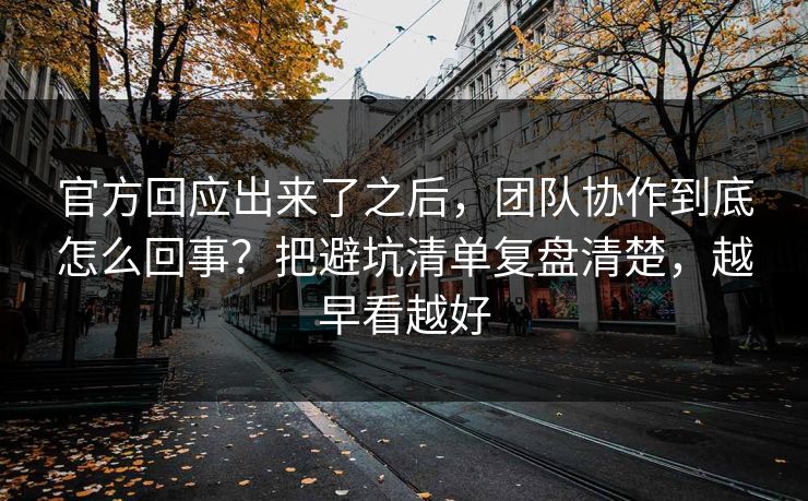 官方回应出来了之后，团队协作到底怎么回事？把避坑清单复盘清楚，越早看越好