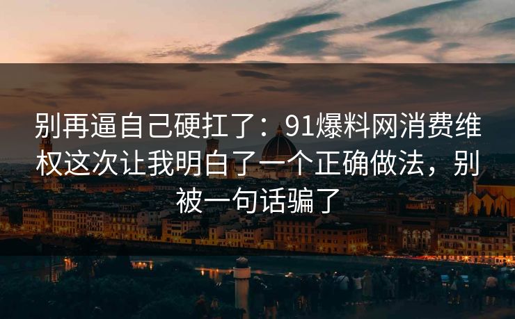 别再逼自己硬扛了：91爆料网消费维权这次让我明白了一个正确做法，别被一句话骗了