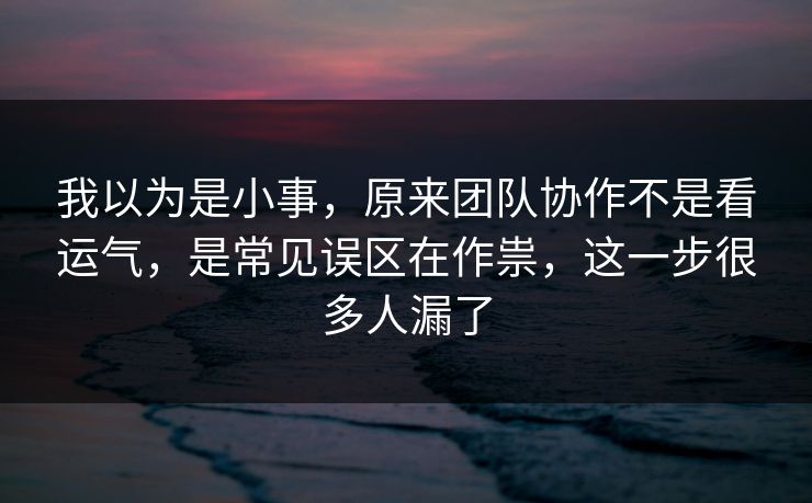 我以为是小事，原来团队协作不是看运气，是常见误区在作祟，这一步很多人漏了
