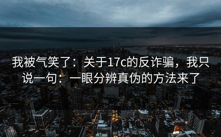 我被气笑了：关于17c的反诈骗，我只说一句：一眼分辨真伪的方法来了