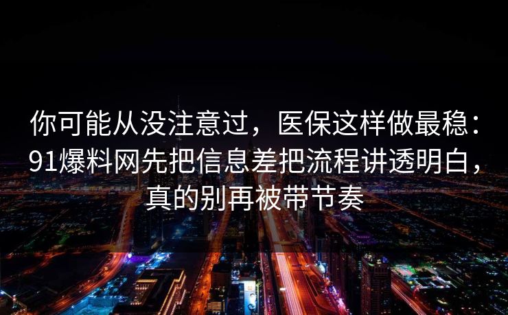 你可能从没注意过，医保这样做最稳：91爆料网先把信息差把流程讲透明白，真的别再被带节奏