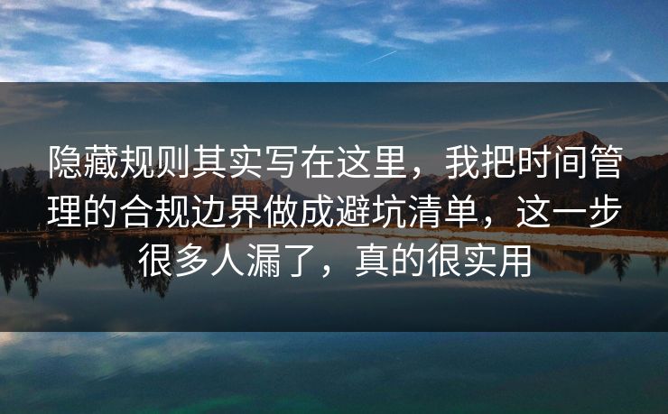 隐藏规则其实写在这里，我把时间管理的合规边界做成避坑清单，这一步很多人漏了，真的很实用