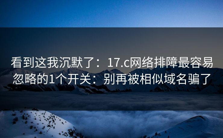 看到这我沉默了：17.c网络排障最容易忽略的1个开关：别再被相似域名骗了