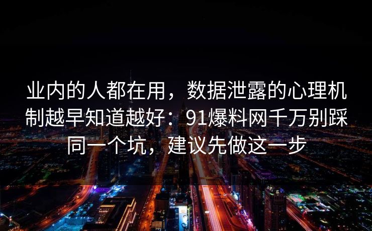 业内的人都在用，数据泄露的心理机制越早知道越好：91爆料网千万别踩同一个坑，建议先做这一步