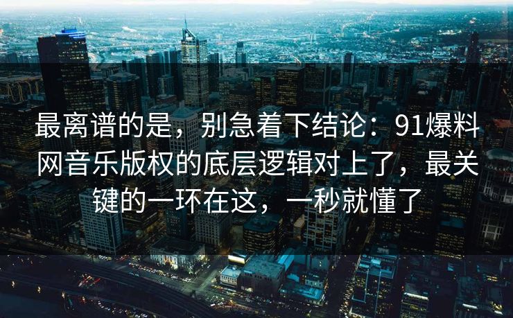 最离谱的是，别急着下结论：91爆料网音乐版权的底层逻辑对上了，最关键的一环在这，一秒就懂了
