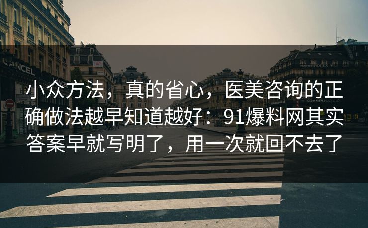 小众方法，真的省心，医美咨询的正确做法越早知道越好：91爆料网其实答案早就写明了，用一次就回不去了
