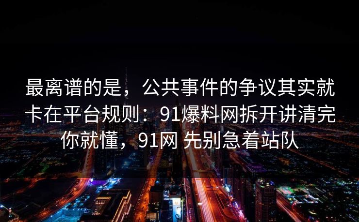 最离谱的是，公共事件的争议其实就卡在平台规则：91爆料网拆开讲清完你就懂，91网 先别急着站队