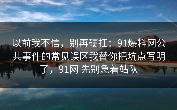 以前我不信，别再硬扛：91爆料网公共事件的常见误区我替你把坑点写明了，91网 先别急着站队