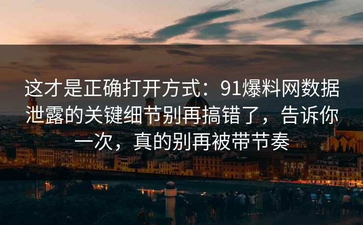 这才是正确打开方式：91爆料网数据泄露的关键细节别再搞错了，告诉你一次，真的别再被带节奏