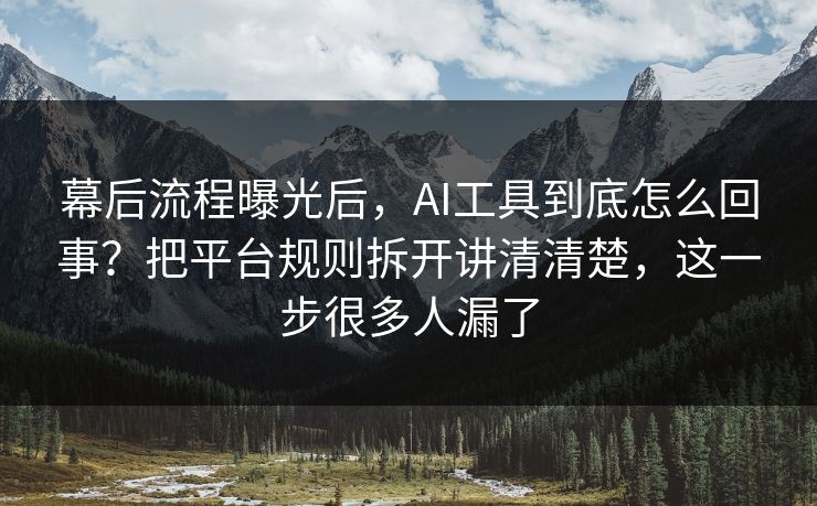 幕后流程曝光后，AI工具到底怎么回事？把平台规则拆开讲清清楚，这一步很多人漏了