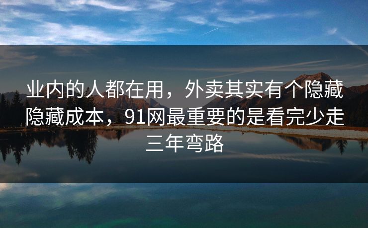 业内的人都在用，外卖其实有个隐藏隐藏成本，91网最重要的是看完少走三年弯路