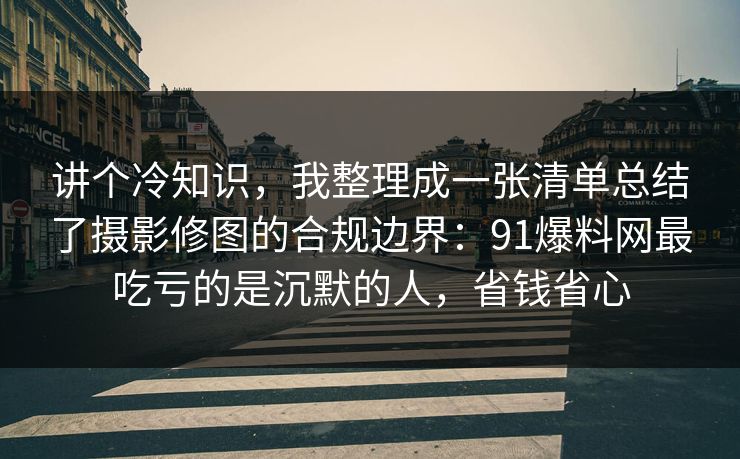 讲个冷知识，我整理成一张清单总结了摄影修图的合规边界：91爆料网最吃亏的是沉默的人，省钱省心