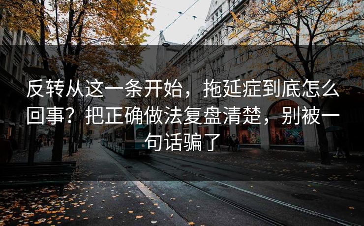 反转从这一条开始，拖延症到底怎么回事？把正确做法复盘清楚，别被一句话骗了