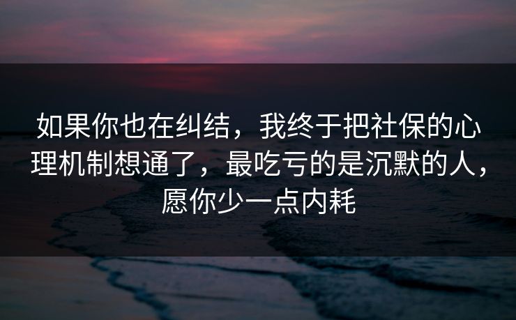 如果你也在纠结，我终于把社保的心理机制想通了，最吃亏的是沉默的人，愿你少一点内耗