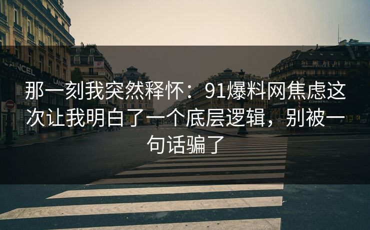 那一刻我突然释怀：91爆料网焦虑这次让我明白了一个底层逻辑，别被一句话骗了